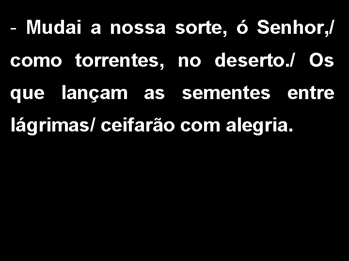 - Mudai a nossa sorte, ó Senhor, / como torrentes, no deserto. / Os