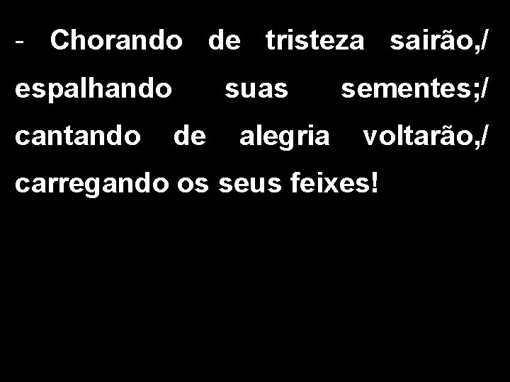 - Chorando de tristeza sairão, / espalhando cantando suas de alegria sementes; / voltarão,