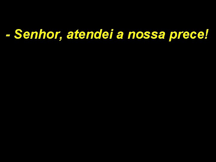 - Senhor, atendei a nossa prece! 