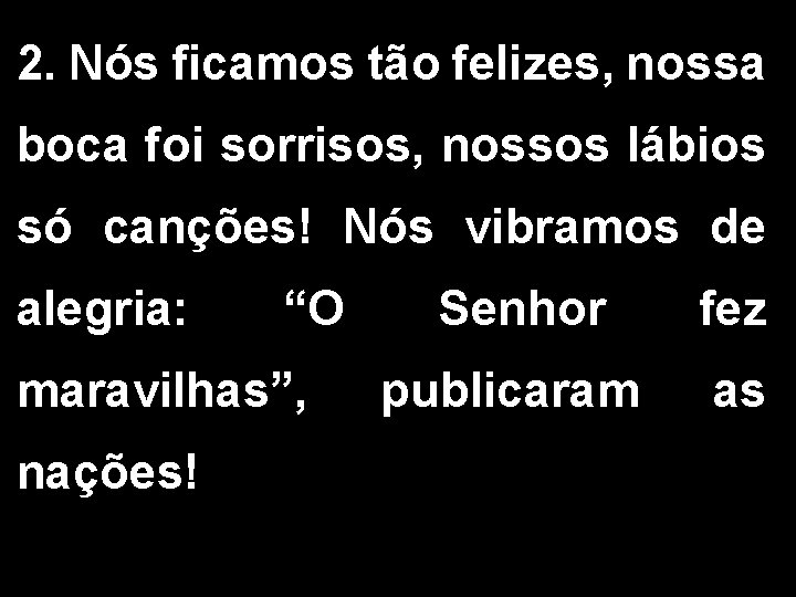 2. Nós ficamos tão felizes, nossa boca foi sorrisos, nossos lábios só canções! Nós