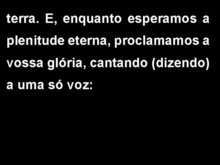 terra. E, enquanto esperamos a plenitude eterna, proclamamos a vossa glória, cantando (dizendo) a