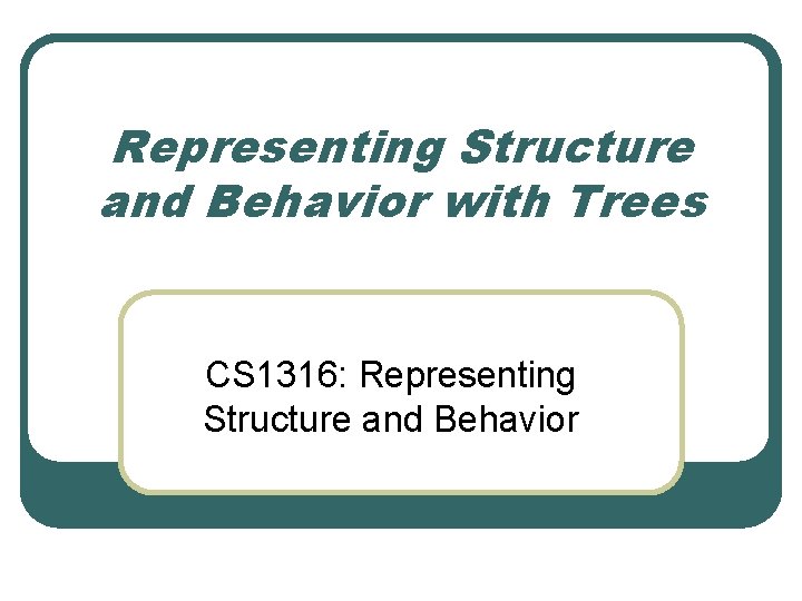 Representing Structure and Behavior with Trees CS 1316: Representing Structure and Behavior 