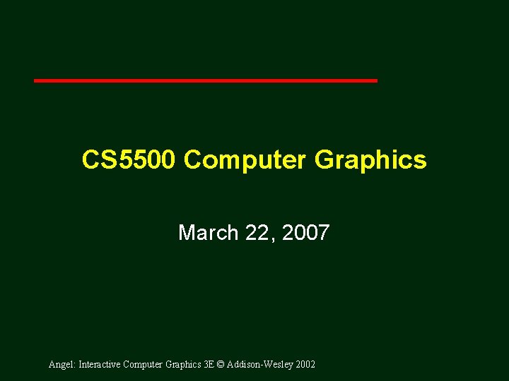 CS 5500 Computer Graphics March 22, 2007 Angel: Interactive Computer Graphics 3 E ©