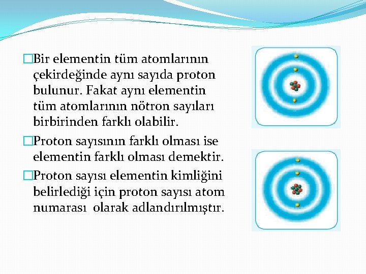 �Bir elementin tüm atomlarının çekirdeğinde aynı sayıda proton bulunur. Fakat aynı elementin tüm atomlarının