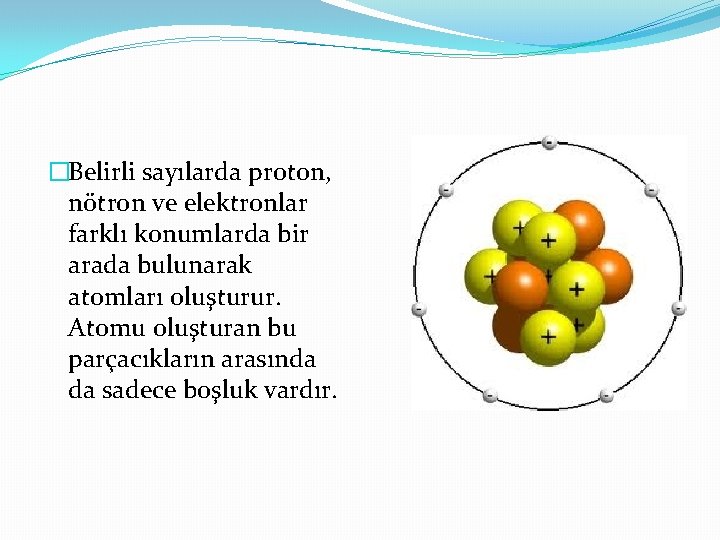 �Belirli sayılarda proton, nötron ve elektronlar farklı konumlarda bir arada bulunarak atomları oluşturur. Atomu