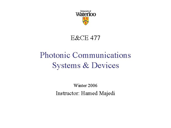 E&CE 477 Photonic Communications Systems & Devices Winter 2006 Instructor: Hamed Majedi 