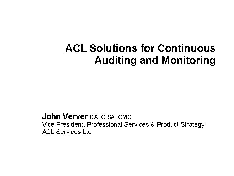 ACL Solutions for Continuous Auditing and Monitoring John Verver CA, CISA, CMC Vice President,