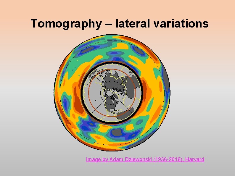 Tomography – lateral variations Image by Adam Dziewonski (1936 -2016), Harvard Tomography – lateral variations Image by Adam Dziewonski (1936 -2016), Harvard