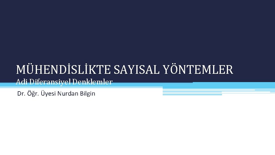 MÜHENDİSLİKTE SAYISAL YÖNTEMLER Adi Diferansiyel Denklemler Dr. Öğr. Üyesi Nurdan Bilgin 