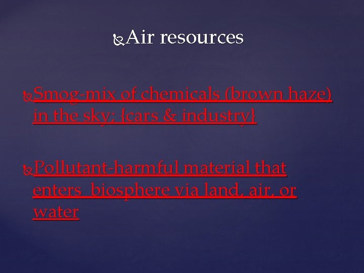 Air resources Smog-mix of chemicals (brown haze) in the sky; {cars & industry} Pollutant-harmful