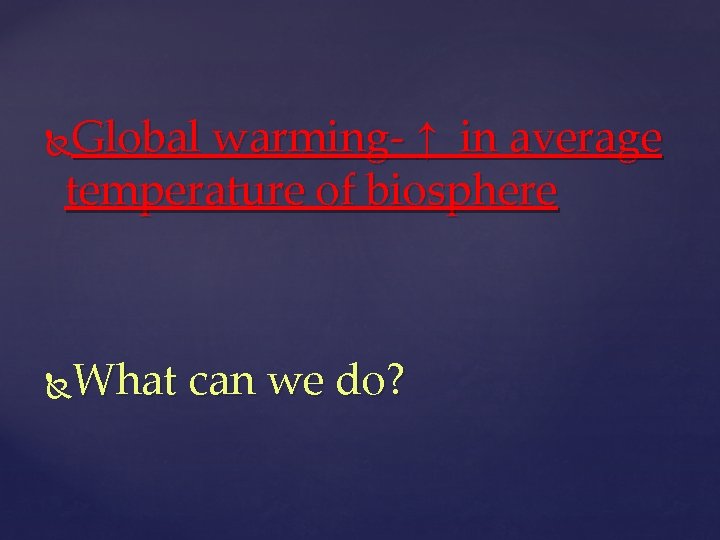 Global warming- ↑ in average temperature of biosphere What can we do? 