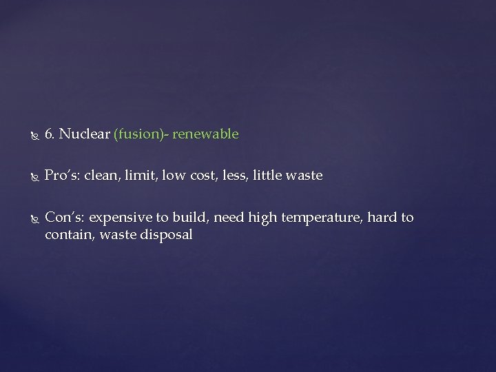  6. Nuclear (fusion)- renewable Pro’s: clean, limit, low cost, less, little waste Con’s: