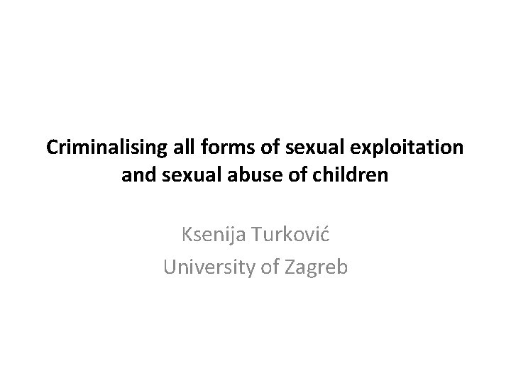 Criminalising all forms of sexual exploitation and sexual abuse of children Ksenija Turković University Criminalising all forms of sexual exploitation and sexual abuse of children Ksenija Turković University