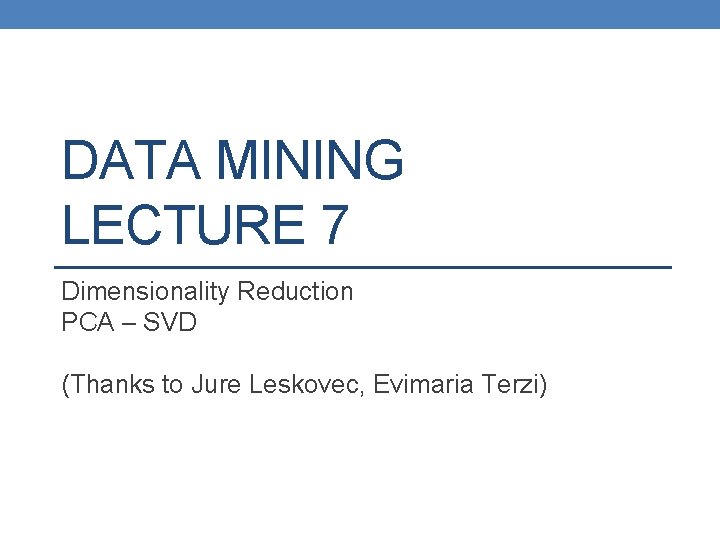 DATA MINING LECTURE 7 Dimensionality Reduction PCA – SVD (Thanks to Jure Leskovec, Evimaria