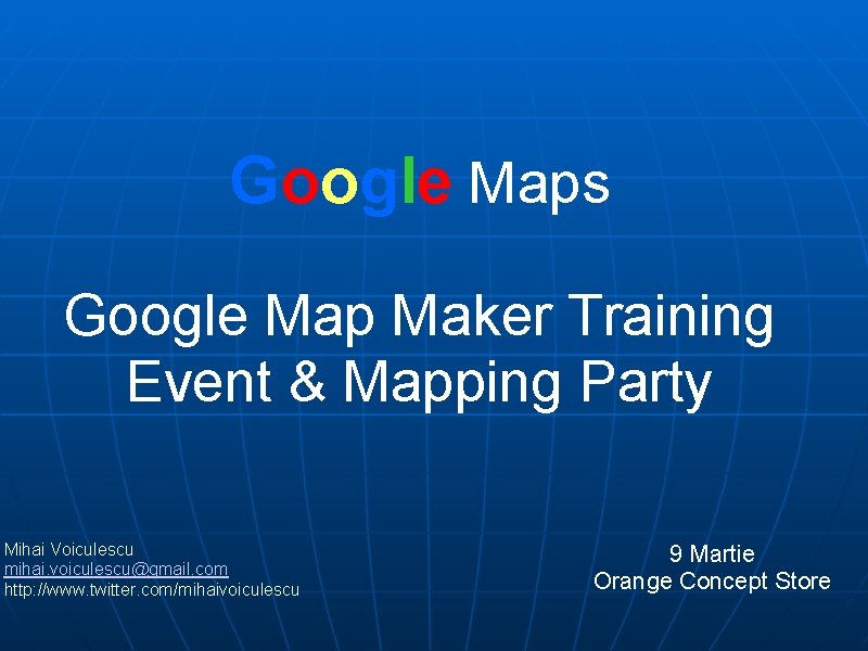 Google Maps Google Map Maker Training Event & Mapping Party Mihai Voiculescu mihai. voiculescu@gmail.