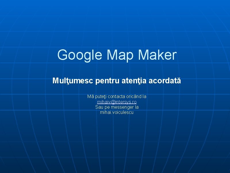 Google Map Maker Mulţumesc pentru atenţia acordată Mă puteţi contacta oricând la mihaiv@intersys. ro