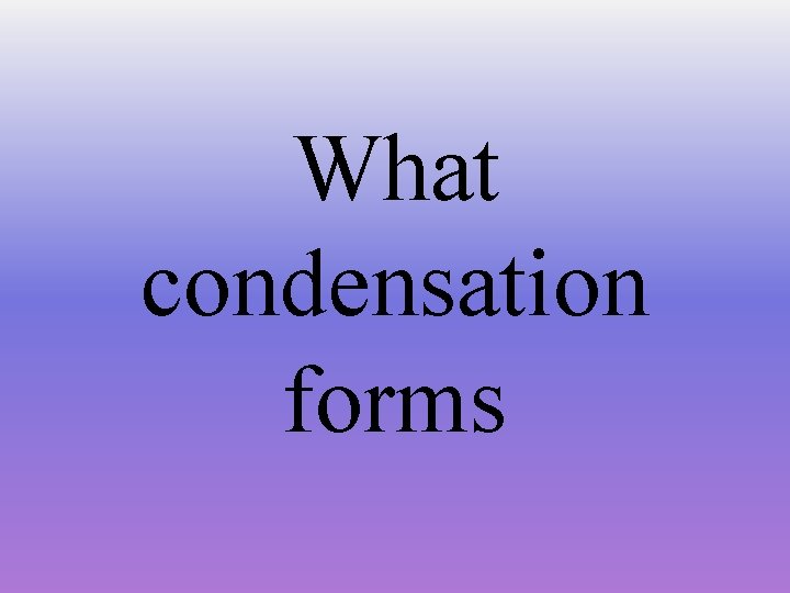 What condensation forms 