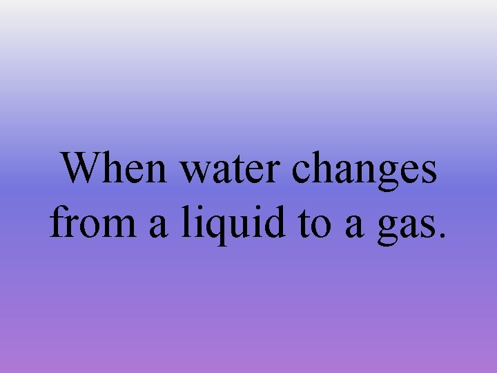 When water changes from a liquid to a gas. 