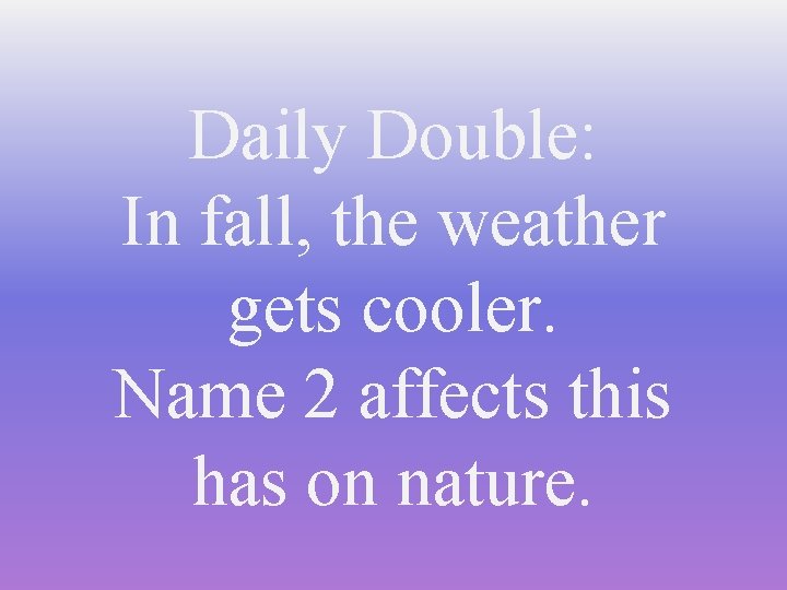 Daily Double: In fall, the weather gets cooler. Name 2 affects this has on