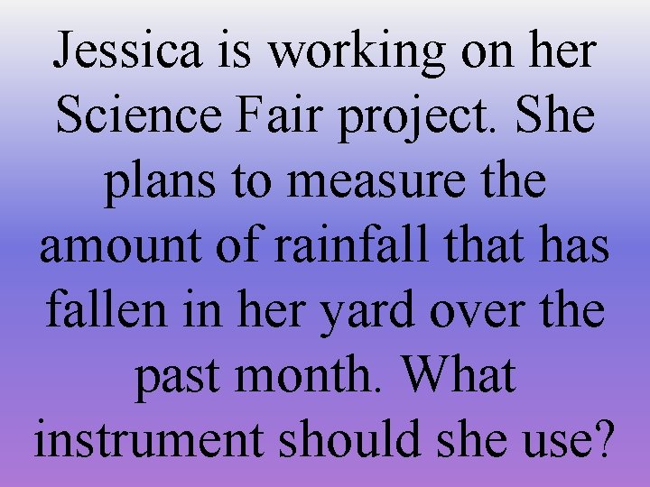 Jessica is working on her Science Fair project. She plans to measure the amount
