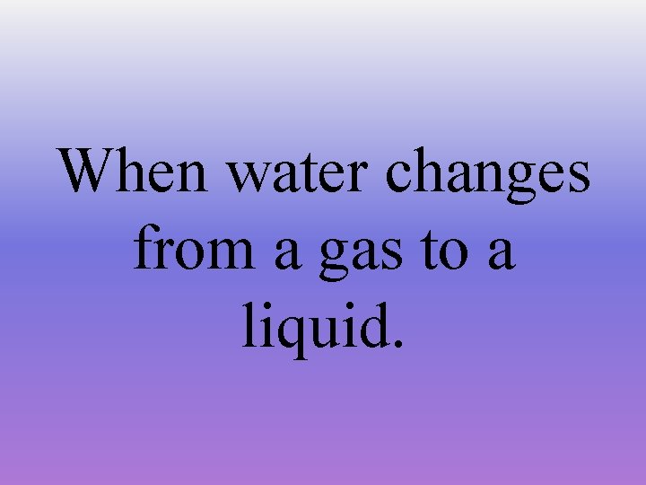 When water changes from a gas to a liquid. 