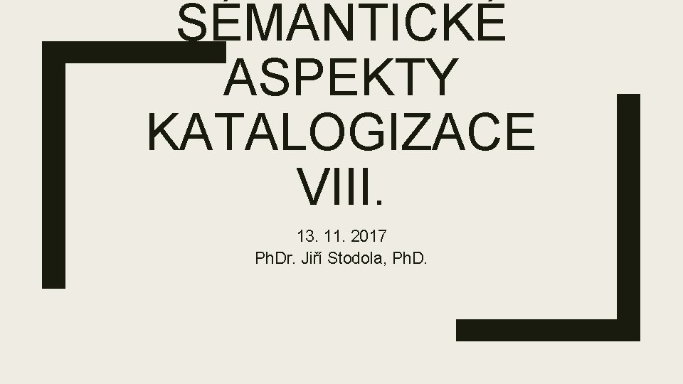 SÉMANTICKÉ ASPEKTY KATALOGIZACE VIII. 13. 11. 2017 Ph. Dr. Jiří Stodola, Ph. D. 