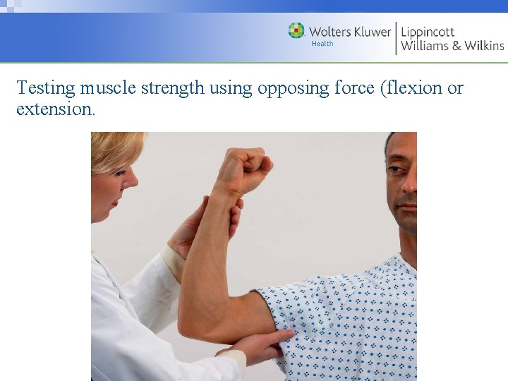Testing muscle strength using opposing force (flexion or extension. Copyright © 2009 Wolters Kluwer