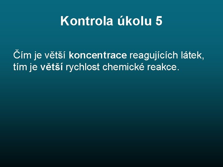 Kontrola úkolu 5 Čím je větší koncentrace reagujících látek, tím je větší rychlost chemické