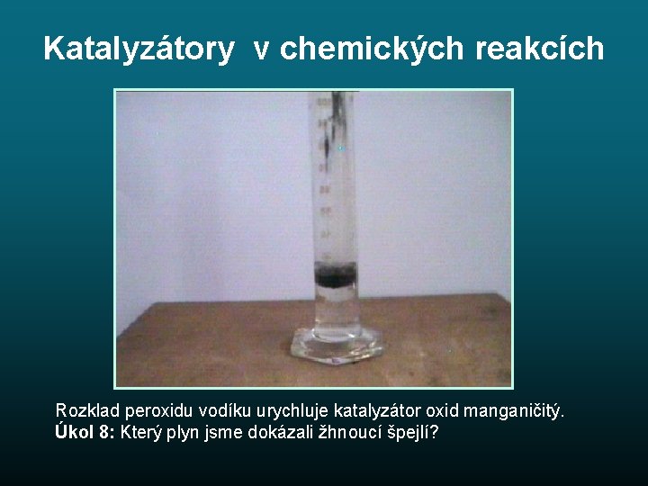Katalyzátory v chemických reakcích Rozklad peroxidu vodíku urychluje katalyzátor oxid manganičitý. Úkol 8: Který