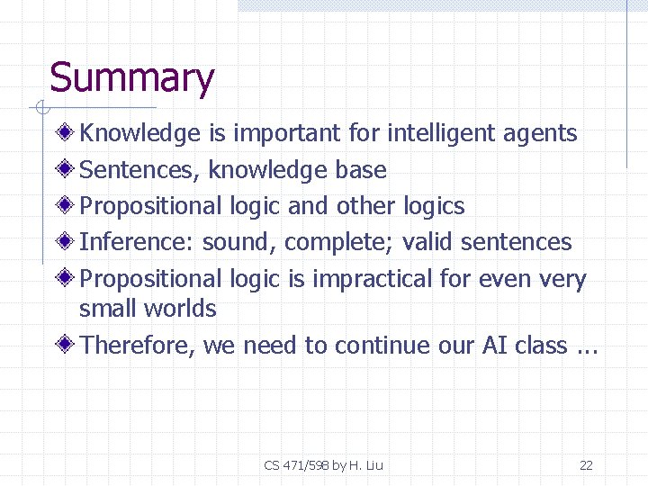 Summary Knowledge is important for intelligent agents Sentences, knowledge base Propositional logic and other