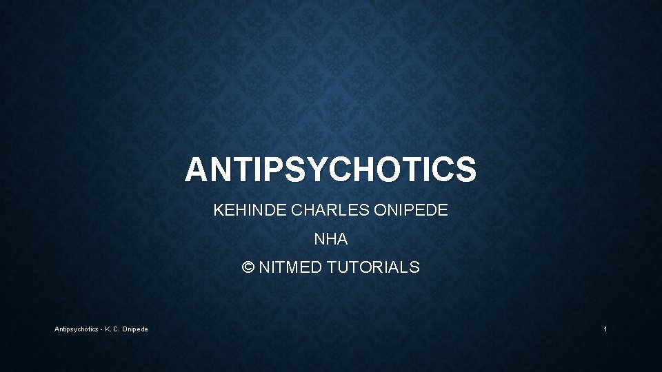 ANTIPSYCHOTICS KEHINDE CHARLES ONIPEDE NHA © NITMED TUTORIALS Antipsychotics - K. C. Onipede 1