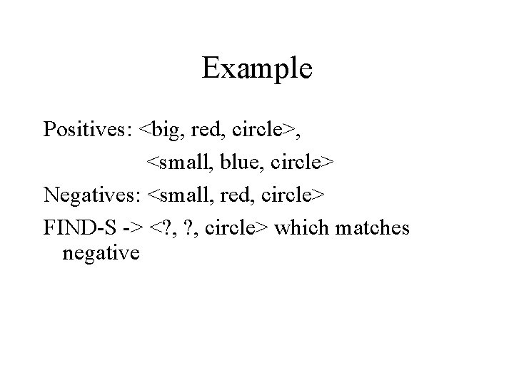 Example Positives: <big, red, circle>, <small, blue, circle> Negatives: <small, red, circle> FIND S