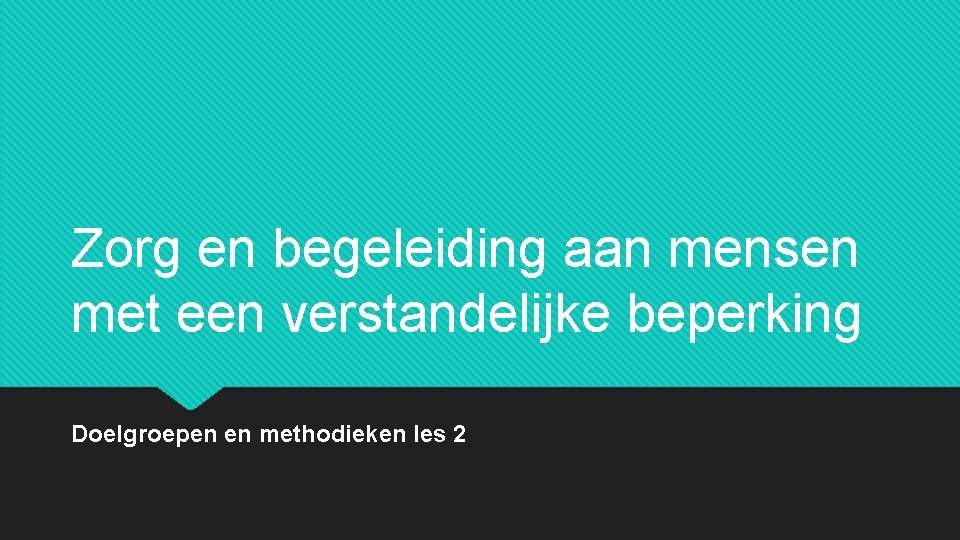 Zorg en begeleiding aan mensen met een verstandelijke beperking Doelgroepen en methodieken les 2