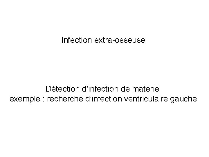 Infection extra-osseuse Détection d’infection de matériel exemple : recherche d’infection ventriculaire gauche 