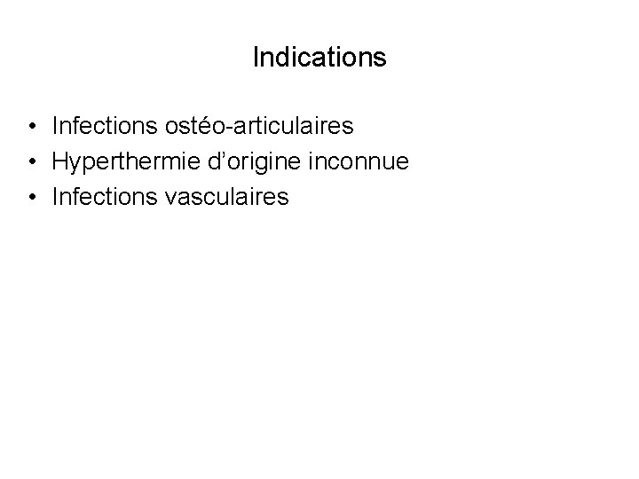 Indications • Infections ostéo-articulaires • Hyperthermie d’origine inconnue • Infections vasculaires 