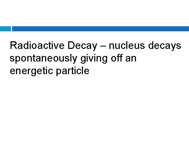 Radioactive Decay – nucleus decays spontaneously giving off an energetic particle 