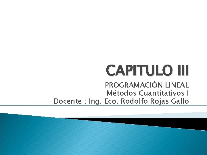CAPITULO III PROGRAMACIÒN LINEAL Métodos Cuantitativos I Docente : Ing. Eco. Rodolfo Rojas Gallo