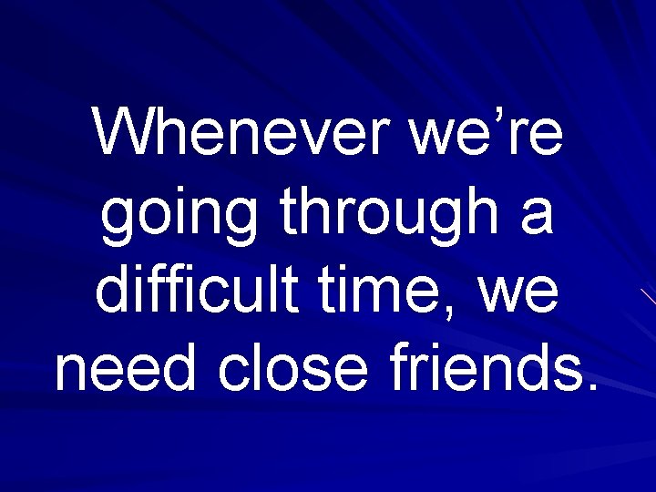 Whenever we’re going through a difficult time, we need close friends. 