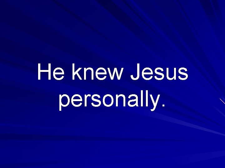 He knew Jesus personally. 
