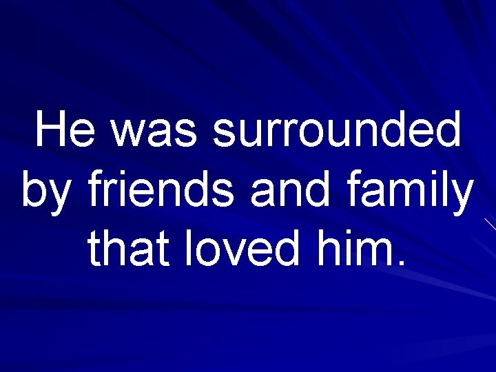 He was surrounded by friends and family that loved him. 