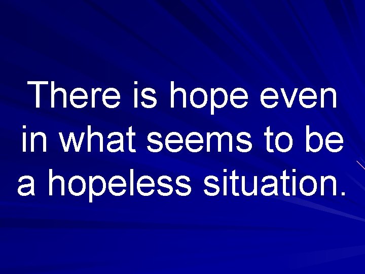 There is hope even in what seems to be a hopeless situation. 