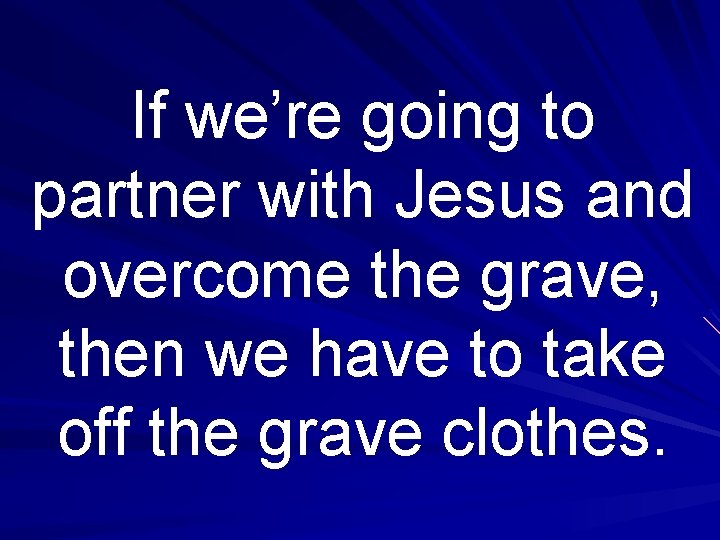 If we’re going to partner with Jesus and overcome the grave, then we have