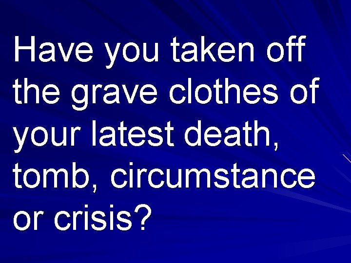 Have you taken off the grave clothes of your latest death, tomb, circumstance or