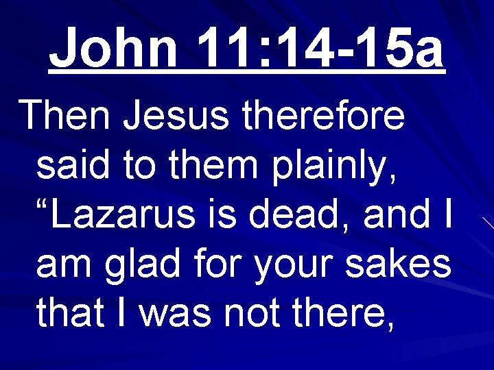 John 11: 14 -15 a Then Jesus therefore said to them plainly, “Lazarus is