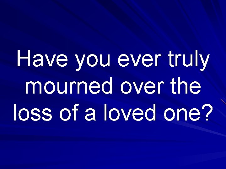 Have you ever truly mourned over the loss of a loved one? 