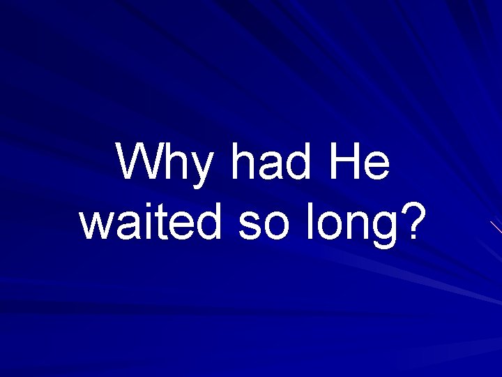 Why had He waited so long? 