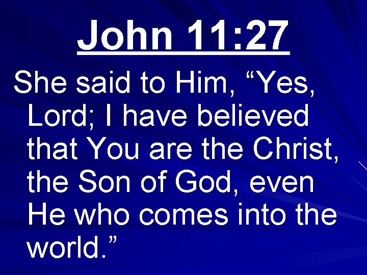 John 11: 27 She said to Him, “Yes, Lord; I have believed that You