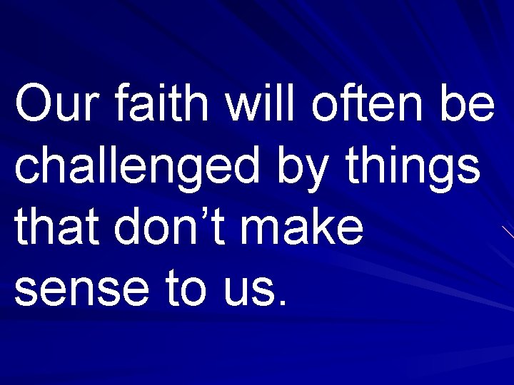 Our faith will often be challenged by things that don’t make sense to us.