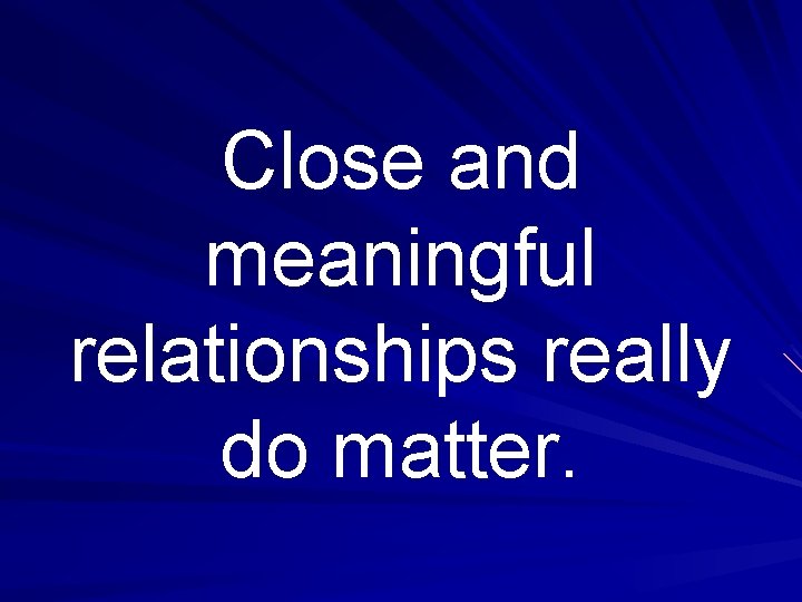 Close and meaningful relationships really do matter. 