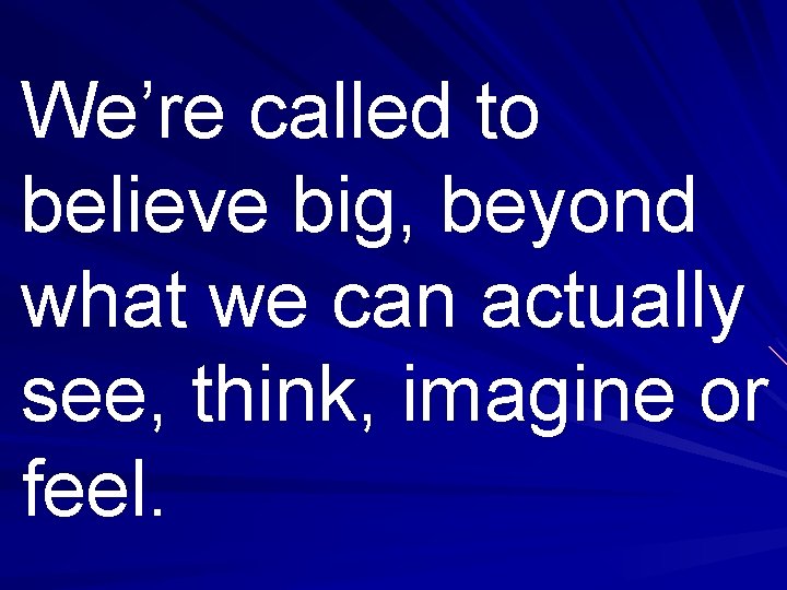 We’re called to believe big, beyond what we can actually see, think, imagine or